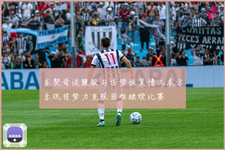 东契奇谈腹股沟伤势恢复情况表示乐观将努力克服困难继续比赛