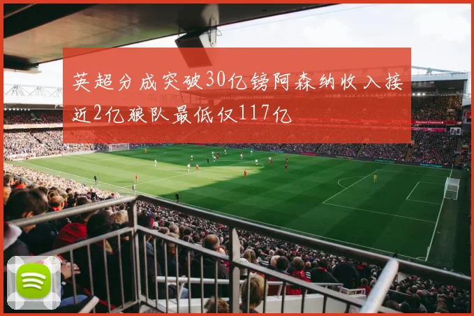 英超分成突破30亿镑阿森纳收入接近2亿狼队最低仅117亿