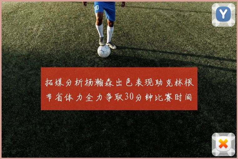 拓媒分析杨瀚森出色表现助克林根节省体力全力争取30分钟比赛时间