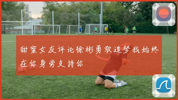 甜蜜女友评论徐彬勇敢追梦我始终在你身旁支持你