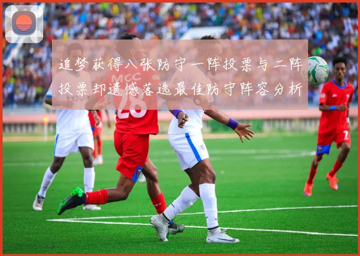 追梦获得八张防守一阵投票与二阵投票却遗憾落选最佳防守阵容分析