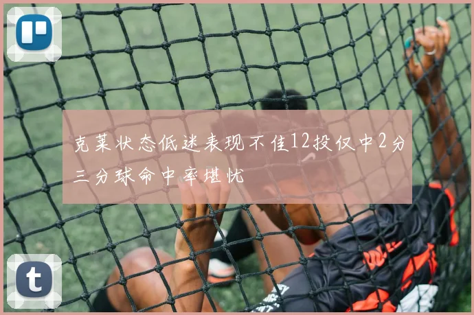 克莱状态低迷表现不佳12投仅中2分三分球命中率堪忧
