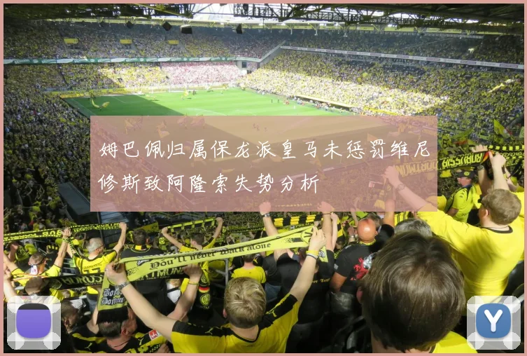 姆巴佩归属保龙派皇马未惩罚维尼修斯致阿隆索失势分析