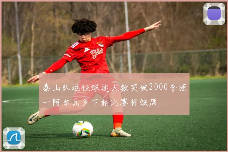 泰山队远征球迷人数突破2000李源一阿尔瓦罗下轮比赛将缺席