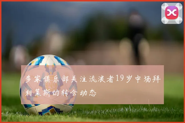多家俱乐部关注流浪者19岁中场拜利莱斯的转会动态
