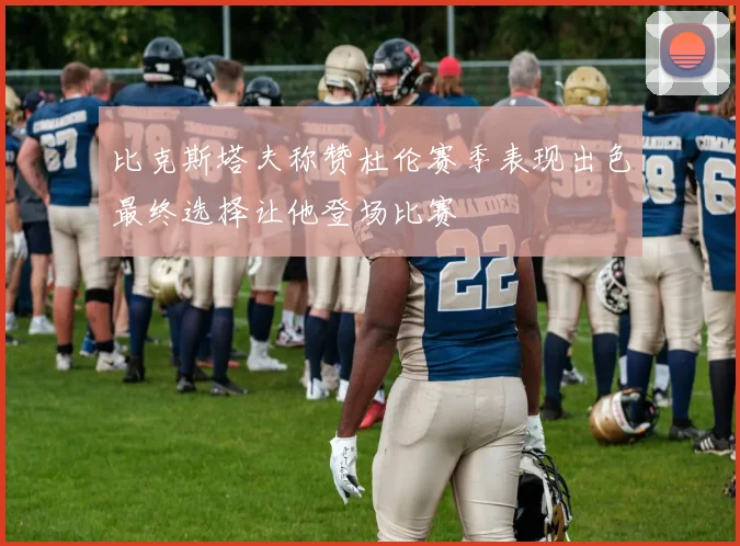 比克斯塔夫称赞杜伦赛季表现出色最终选择让他登场比赛