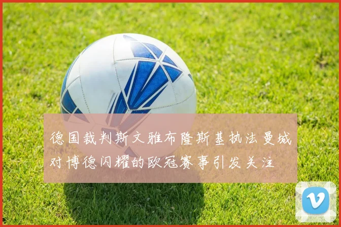 德国裁判斯文雅布隆斯基执法曼城对博德闪耀的欧冠赛事引发关注