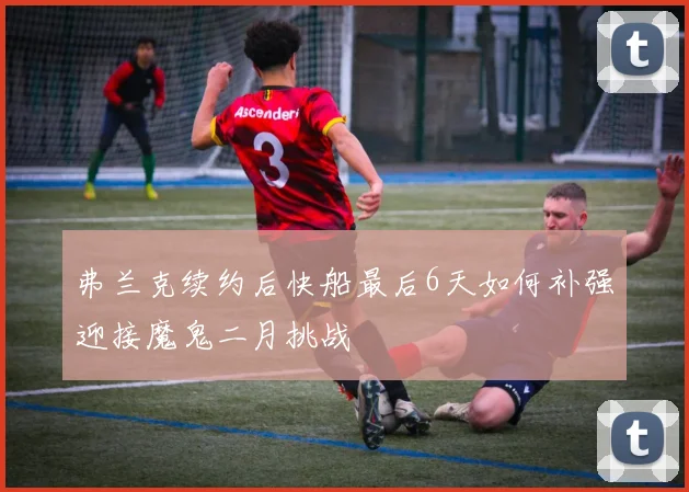 弗兰克续约后快船最后6天如何补强迎接魔鬼二月挑战