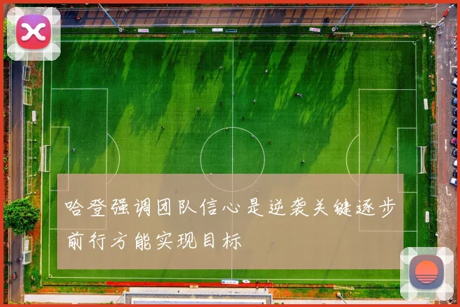 哈登强调团队信心是逆袭关键逐步前行方能实现目标