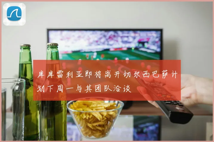 库库雷利亚即将离开切尔西巴萨计划下周一与其团队洽谈