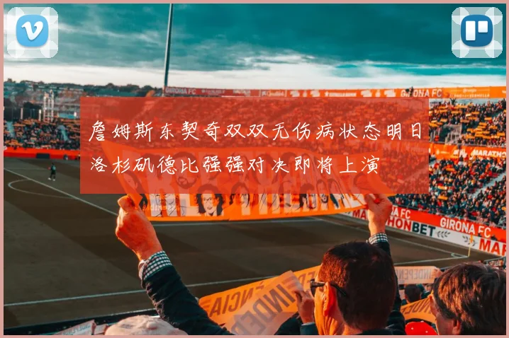 詹姆斯东契奇双双无伤病状态明日洛杉矶德比强强对决即将上演