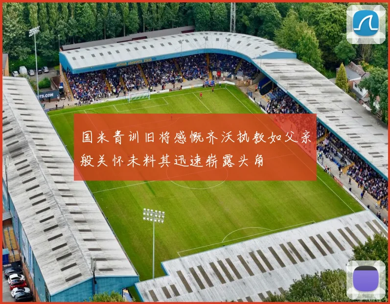 国米青训旧将感慨齐沃执教如父亲般关怀未料其迅速崭露头角