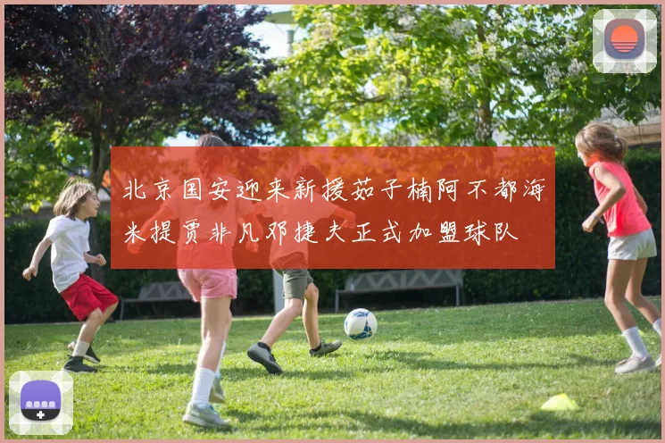 北京国安迎来新援茹子楠阿不都海米提贾非凡邓捷夫正式加盟球队