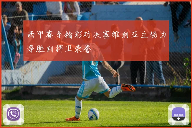 西甲赛季精彩对决塞维利亚主场力争胜利捍卫荣誉