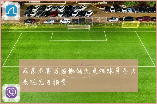 西蒙尼赛后感慨错失良机球员尽力表现无可指责